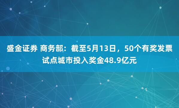 盛金证券 商务部：截至5月13日，50个有奖发票试点城市投入奖金48.9亿元