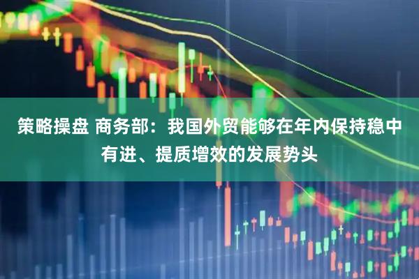 策略操盘 商务部：我国外贸能够在年内保持稳中有进、提质增效的发展势头