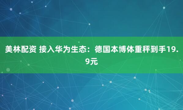 美林配资 接入华为生态:德国本博体重秤到手19.9元