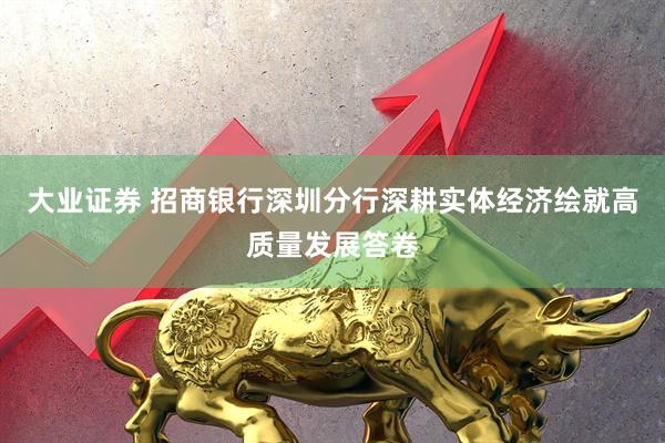 大业证券 招商银行深圳分行深耕实体经济绘就高质量发展答卷