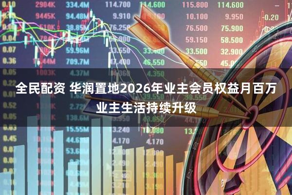 全民配资 华润置地2026年业主会员权益月百万业主生活持续升级
